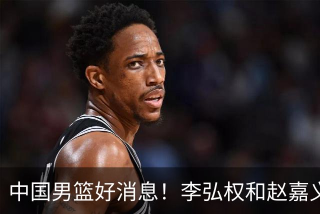 中国男篮好消息！李弘权和赵嘉义可以出战与日本的比赛