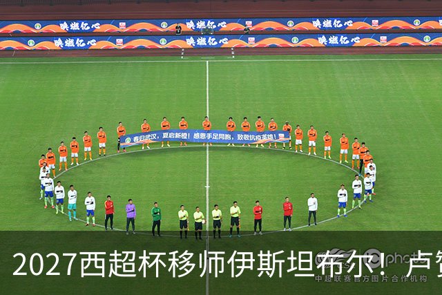 2027西超杯移师伊斯坦布尔！卢赞：西超杯潜在受众超过一亿人